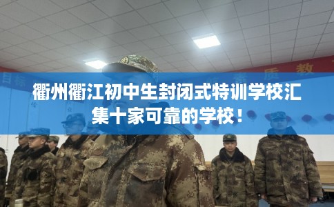 衢州衢江初中生封闭式特训学校汇集十家可靠的学校！