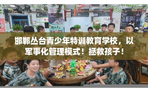邯郸丛台青少年特训教育学校，以军事化管理模式！拯救孩子！