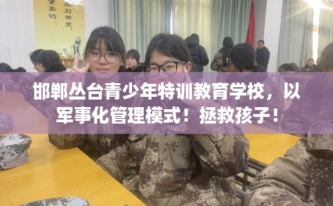 邯郸丛台青少年特训教育学校，以军事化管理模式！拯救孩子！