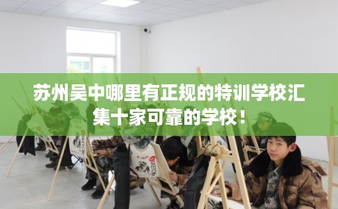 苏州吴中哪里有正规的特训学校汇集十家可靠的学校！