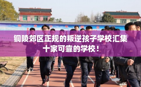 铜陵郊区正规的叛逆孩子学校汇集十家可靠的学校! 铜陵郊区正规的叛逆孩子学校汇集十家可靠的学校!