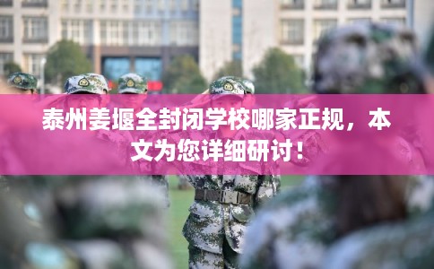 泰州姜堰全封闭学校哪家正规，本文为您详细研讨！