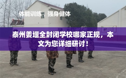 泰州姜堰全封闭学校哪家正规，本文为您详细研讨！