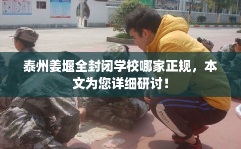 泰州姜堰全封闭学校哪家正规，本文为您详细研讨！