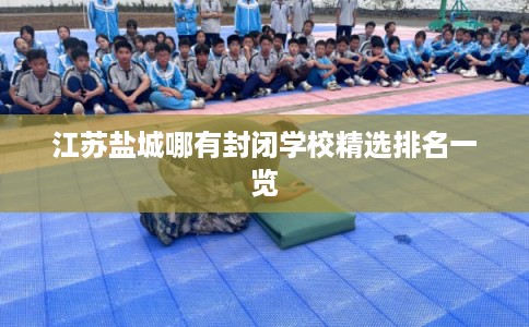 江苏盐城哪有封闭学校精选排名一览
