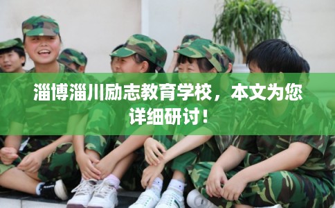 淄博淄川励志教育学校,本文为您详细研讨! 淄博淄川励志教育学校,本文为您详细研讨!