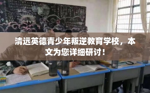 清远英德青少年叛逆教育学校，本文为您详细研讨！