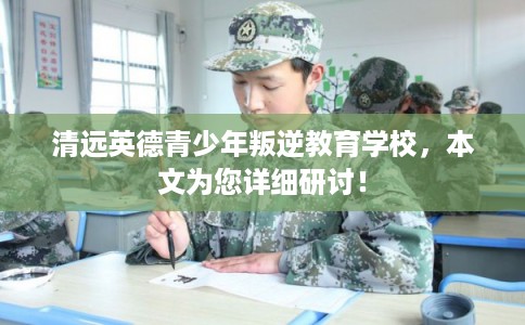 清远英德青少年叛逆教育学校，本文为您详细研讨！