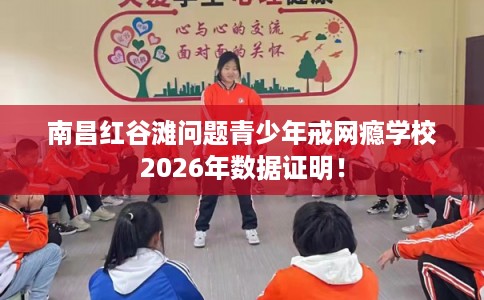 南昌红谷滩问题青少年戒网瘾学校2026年数据证明！
