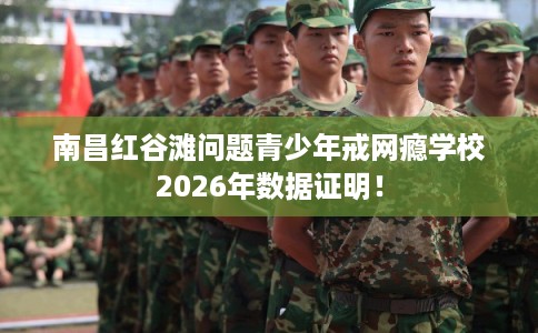 南昌红谷滩问题青少年戒网瘾学校2026年数据证明！