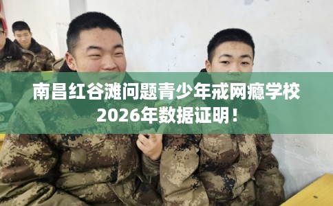 南昌红谷滩问题青少年戒网瘾学校2026年数据证明！