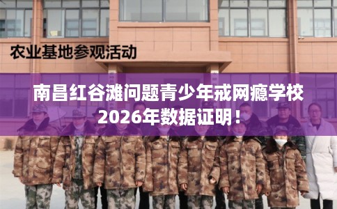 南昌红谷滩问题青少年戒网瘾学校2026年数据证明！