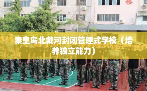 秦皇岛北戴河封闭管理式学校（培养独立能力）