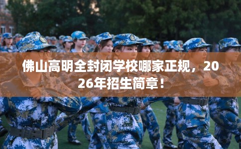 佛山高明全封闭学校哪家正规，2026年招生简章！