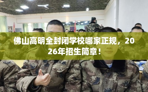 佛山高明全封闭学校哪家正规，2026年招生简章！