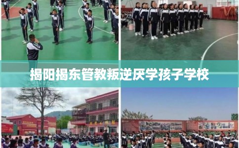 揭阳揭东管教叛逆厌学孩子学校