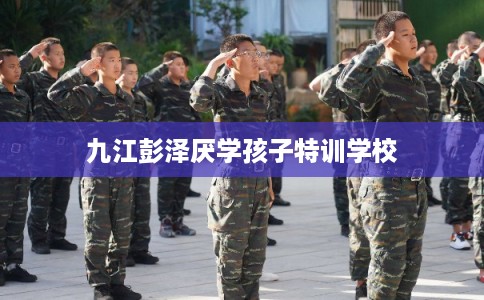 九江彭泽厌学孩子特训学校 九江彭泽厌学孩子特训学校
