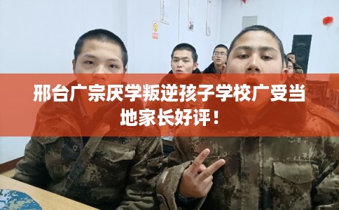 邢台广宗厌学叛逆孩子学校广受当地家长好评! 邢台广宗厌学叛逆孩子学校广受当地家长好评!