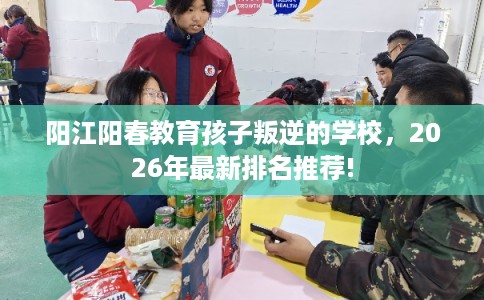 阳江阳春教育孩子叛逆的学校，2026年最新排名推荐!