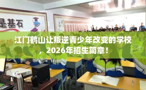 江门鹤山让叛逆青少年改变的学校,2026年招生简章! 江门鹤山让叛逆青少年改变的学校,2026年招生简章!