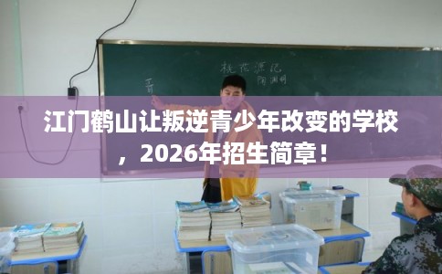 江门鹤山让叛逆青少年改变的学校,2026年招生简章! 江门鹤山让叛逆青少年改变的学校,2026年招生简章!