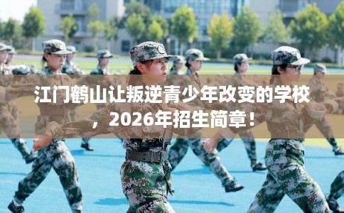 江门鹤山让叛逆青少年改变的学校，2026年招生简章！