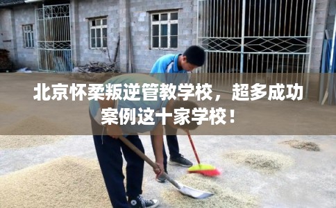 北京怀柔叛逆管教学校，超多成功案例这十家学校！