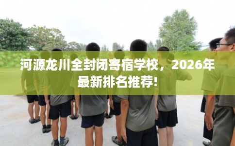 河源龙川全封闭寄宿学校，2026年最新排名推荐!