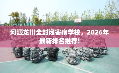 河源龙川全封闭寄宿学校，2026年最新排名推荐!