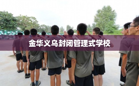 金华义乌封闭管理式学校 金华义乌封闭管理式学校