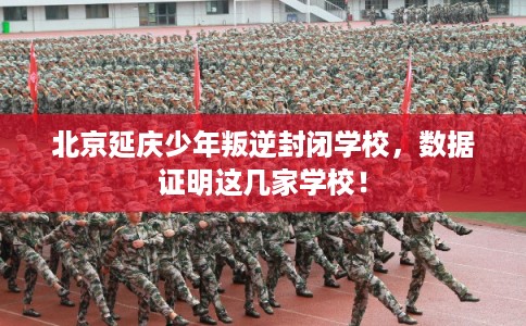 北京延庆少年叛逆封闭学校,数据证明这几家学校! 北京延庆少年叛逆封闭学校,数据证明这几家学校!