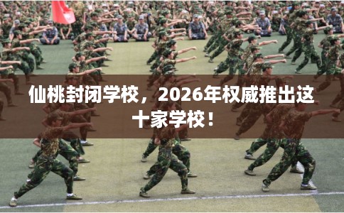 仙桃封闭学校，2026年权威推出这十家学校！