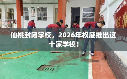 仙桃封闭学校，2026年权威推出这十家学校！