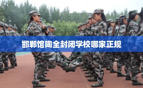 邯郸馆陶全封闭学校哪家正规 邯郸馆陶全封闭学校哪家正规