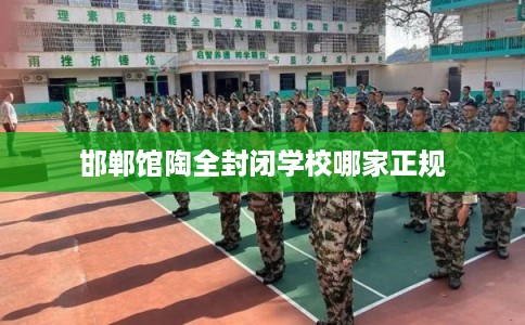 邯郸馆陶全封闭学校哪家正规 邯郸馆陶全封闭学校哪家正规