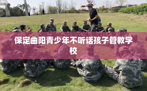 保定曲阳青少年不听话孩子管教学校
