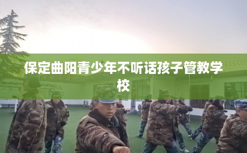 保定曲阳青少年不听话孩子管教学校
