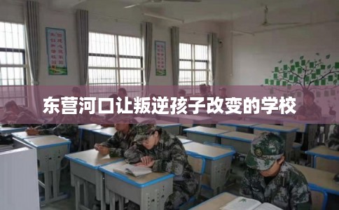 东营河口让叛逆孩子改变的学校 东营河口让叛逆孩子改变的学校