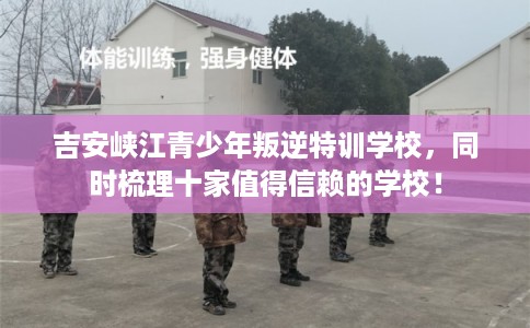 吉安峡江青少年叛逆特训学校，同时梳理十家值得信赖的学校！