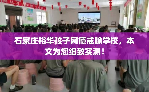 石家庄裕华孩子网瘾戒除学校,本文为您细致实测! 石家庄裕华孩子网瘾戒除学校,本文为您细致实测!