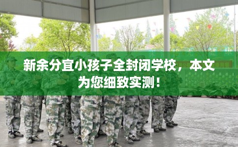 新余分宜小孩子全封闭学校，本文为您细致实测！