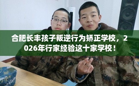 合肥长丰孩子叛逆行为矫正学校,2026年行家经验这十家学校! 合肥长丰孩子叛逆行为矫正学校,2026年行家经验这十家学校!