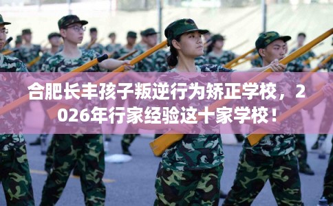合肥长丰孩子叛逆行为矫正学校，2026年行家经验这十家学校！