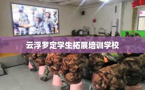云浮罗定学生拓展培训学校 云浮罗定学生拓展培训学校