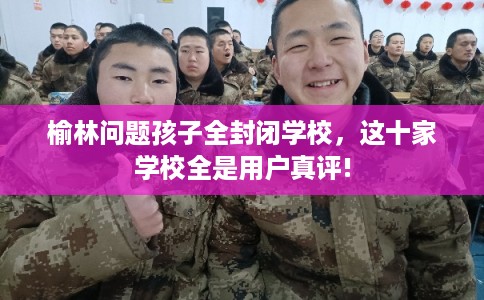 榆林问题孩子全封闭学校，这十家学校全是用户真评!