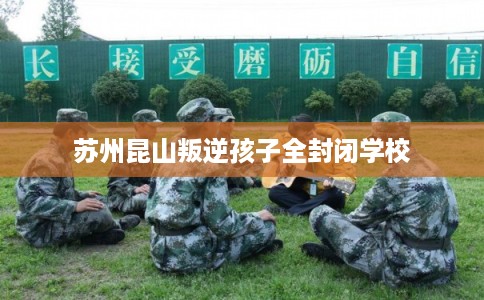 苏州昆山叛逆孩子全封闭学校