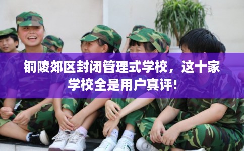 铜陵郊区封闭管理式学校，这十家学校全是用户真评!