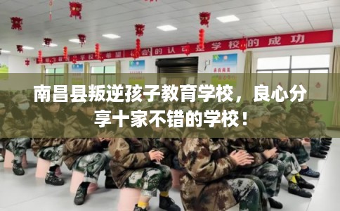 南昌县叛逆孩子教育学校，良心分享十家不错的学校！