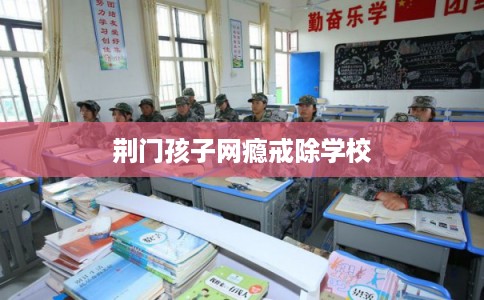 荆门孩子网瘾戒除学校