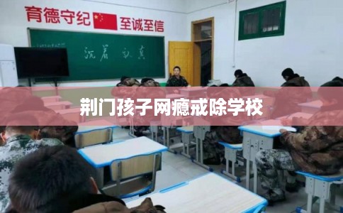 荆门孩子网瘾戒除学校
